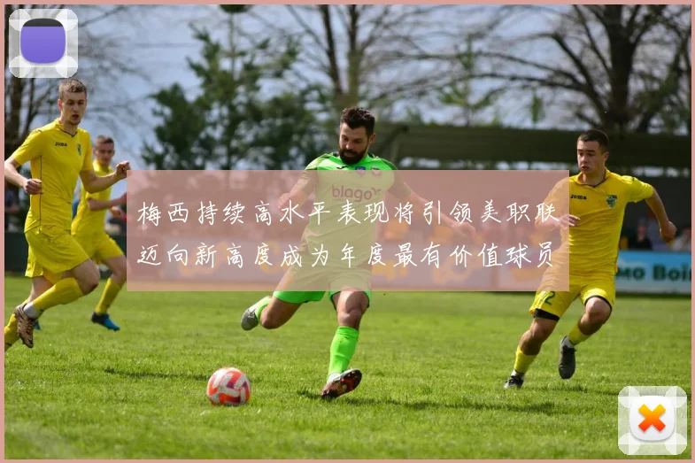 梅西持续高水平表现将引领美职联迈向新高度成为年度最有价值球员