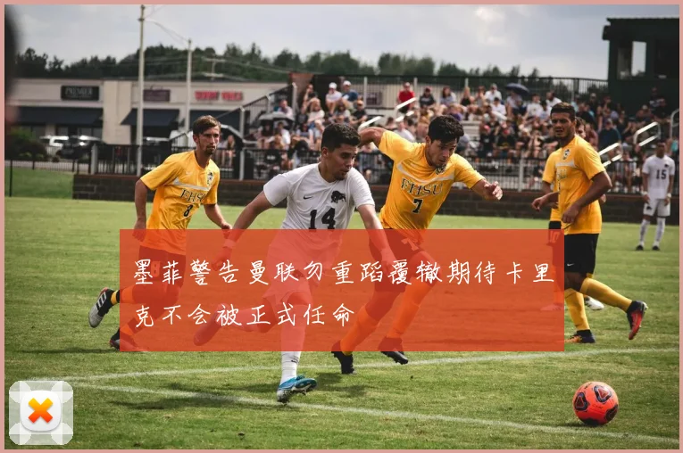 墨菲警告曼联勿重蹈覆辙期待卡里克不会被正式任命