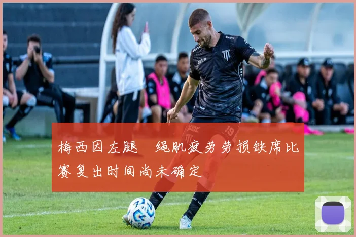 梅西因左腿腘绳肌疲劳劳损缺席比赛复出时间尚未确定