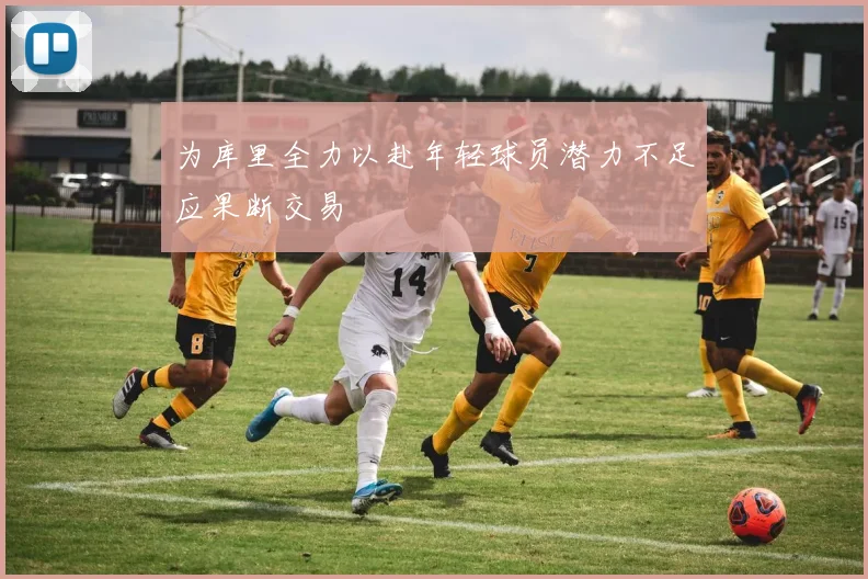 为库里全力以赴年轻球员潜力不足应果断交易