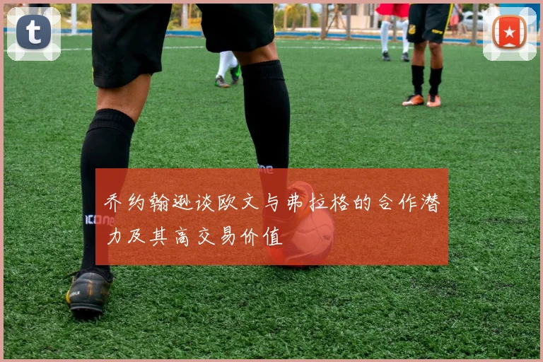 乔约翰逊谈欧文与弗拉格的合作潜力及其高交易价值