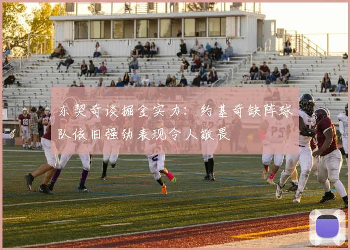 东契奇谈掘金实力：约基奇缺阵球队依旧强劲表现令人敬畏