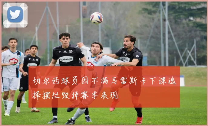 切尔西球员因不满马雷斯卡下课选择摆烂毁掉赛季表现