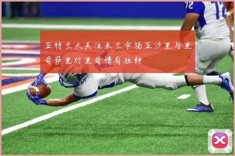 亚特兰大关注米兰中场亚沙里与里奇萨里对里奇情有独钟