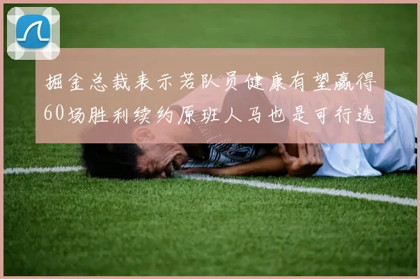 掘金总裁表示若队员健康有望赢得60场胜利续约原班人马也是可行选择