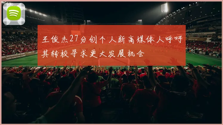 王俊杰27分创个人新高媒体人呼吁其转校寻求更大发展机会