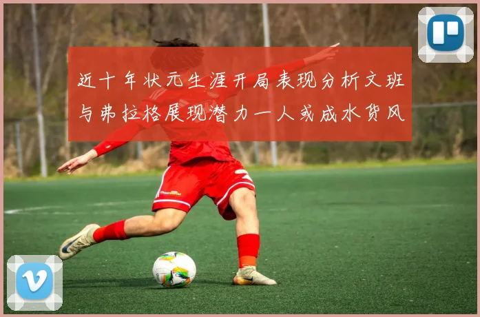 近十年状元生涯开局表现分析文班与弗拉格展现潜力一人或成水货风险