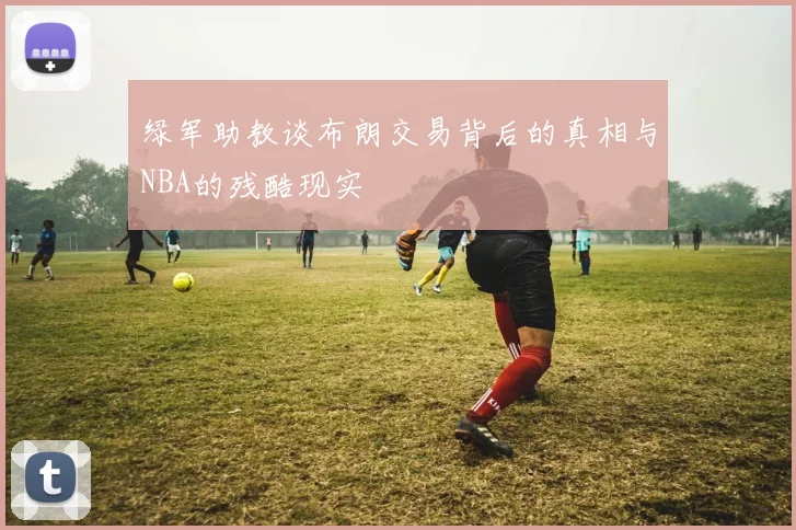绿军助教谈布朗交易背后的真相与NBA的残酷现实