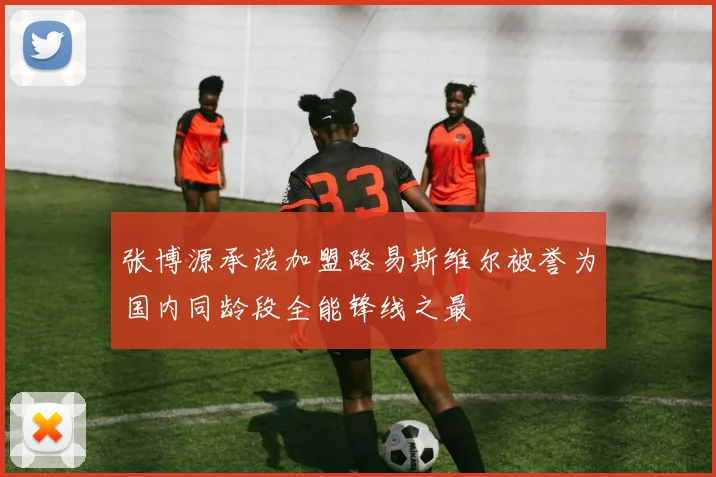 张博源承诺加盟路易斯维尔被誉为国内同龄段全能锋线之最