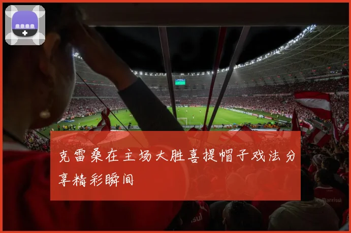 克雷桑在主场大胜喜提帽子戏法分享精彩瞬间