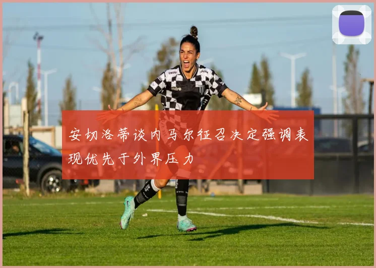 安切洛蒂谈内马尔征召决定强调表现优先于外界压力