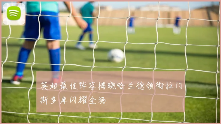 英超最佳阵容揭晓哈兰德领衔拉门斯多库闪耀全场
