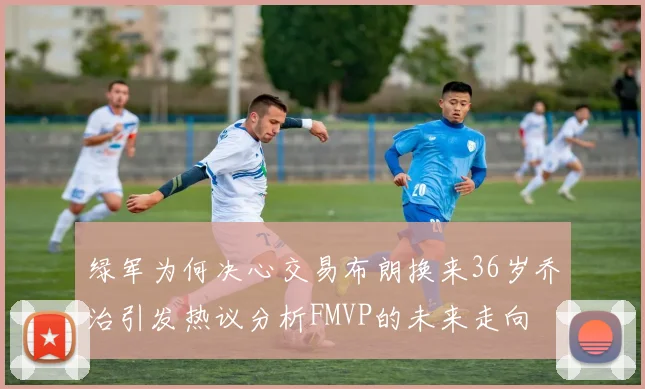 绿军为何决心交易布朗换来36岁乔治引发热议分析FMVP的未来走向