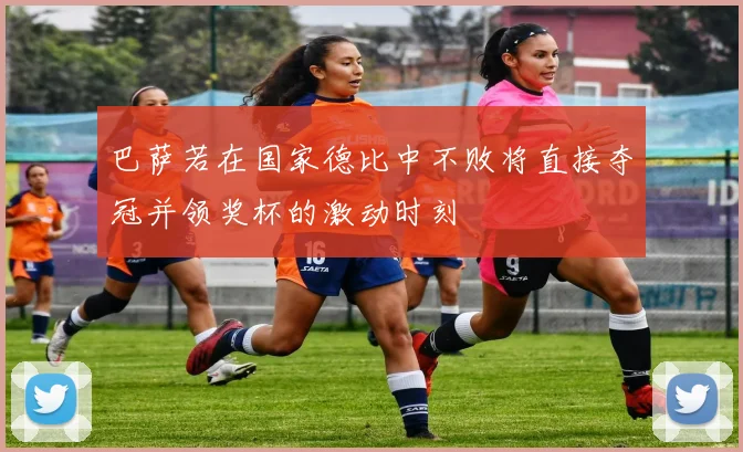 巴萨若在国家德比中不败将直接夺冠并领奖杯的激动时刻