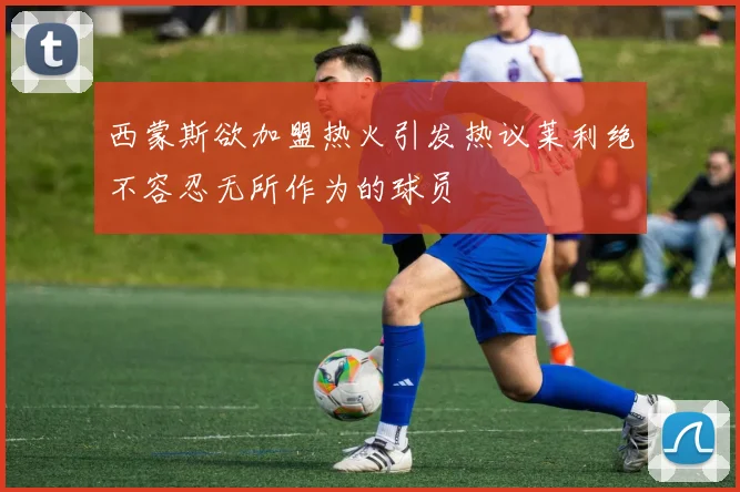 西蒙斯欲加盟热火引发热议莱利绝不容忍无所作为的球员