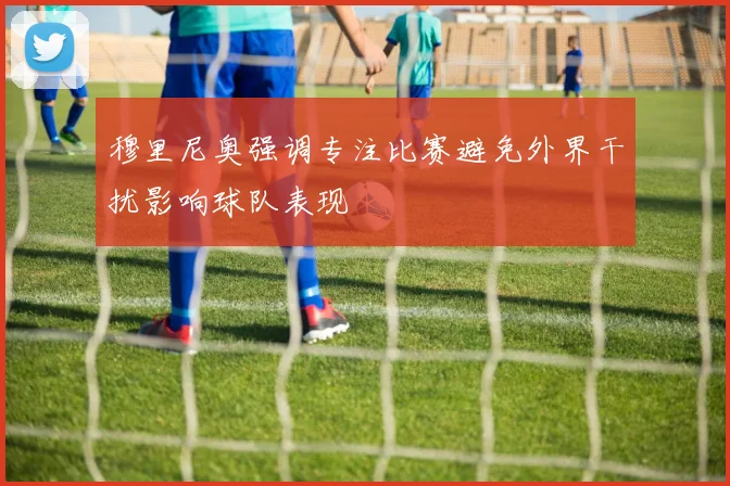 穆里尼奥强调专注比赛避免外界干扰影响球队表现