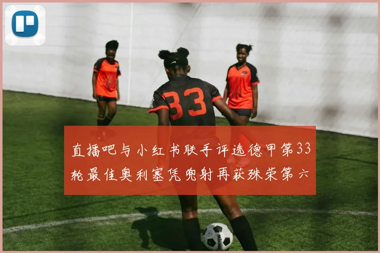 直播吧与小红书联手评选德甲第33轮最佳奥利塞凭兜射再获殊荣第六次当选