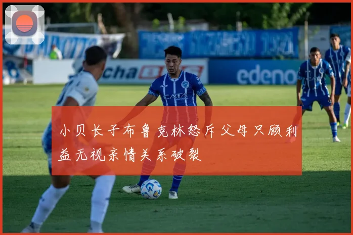 小贝长子布鲁克林怒斥父母只顾利益无视亲情关系破裂