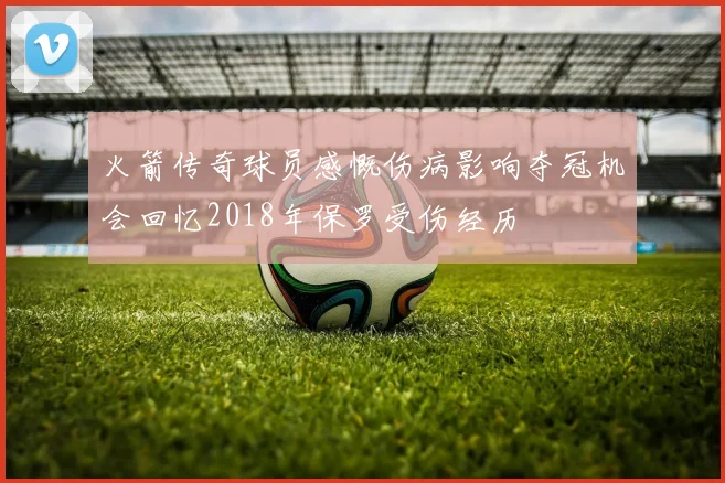 火箭传奇球员感慨伤病影响夺冠机会回忆2018年保罗受伤经历